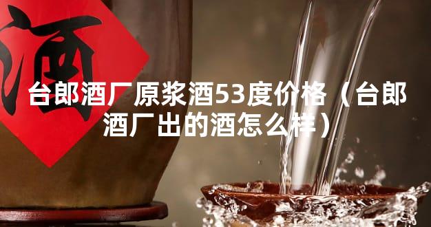 台郎酒厂原浆酒53度价格（台郎酒厂出的酒怎么样）