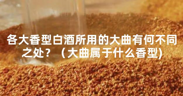 各大香型白酒所用的大曲有何不同之处？（大曲属于什么香型)