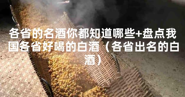 各省的名酒你都知道哪些+盘点我国各省好喝的白酒（各省出名的白酒）
