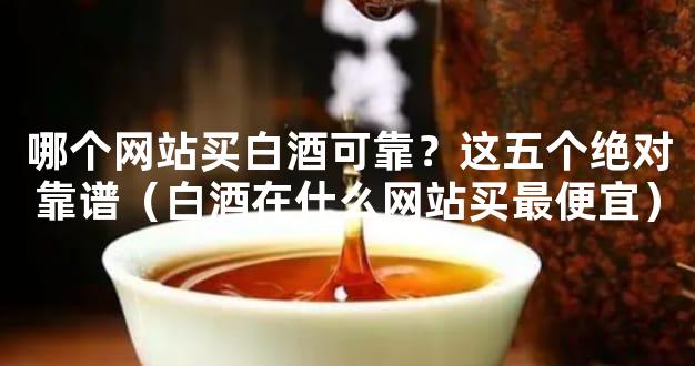 哪个网站买白酒可靠？这五个绝对靠谱（白酒在什么网站买最便宜）