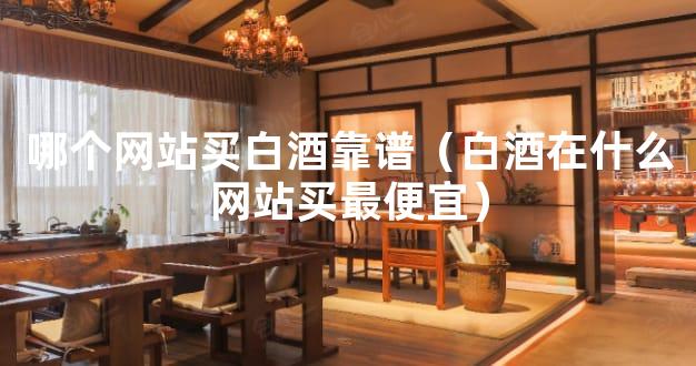 哪个网站买白酒靠谱（白酒在什么网站买最便宜）