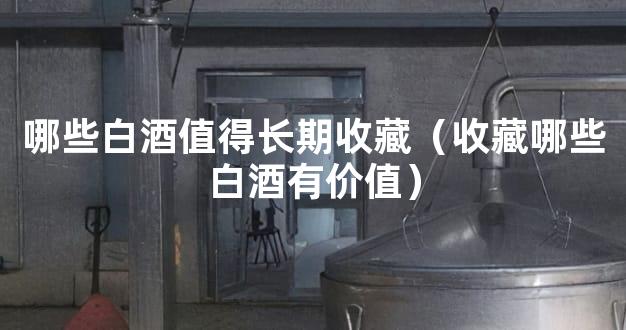 哪些白酒值得长期收藏（收藏哪些白酒有价值）