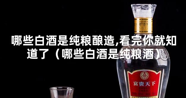 哪些白酒是纯粮酿造,看完你就知道了（哪些白酒是纯粮酒）