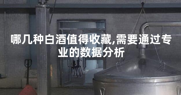 哪几种白酒值得收藏,需要通过专业的数据分析