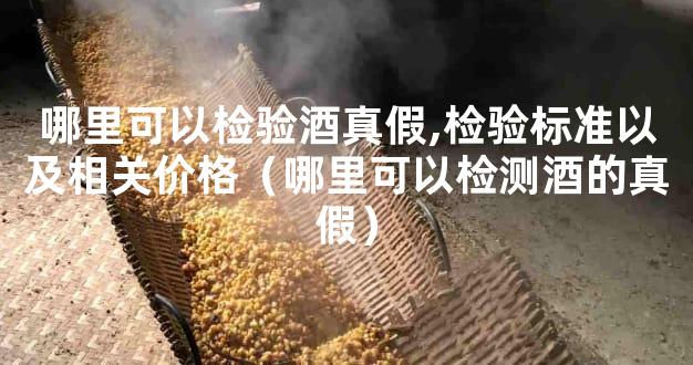 哪里可以检验酒真假,检验标准以及相关价格（哪里可以检测酒的真假）