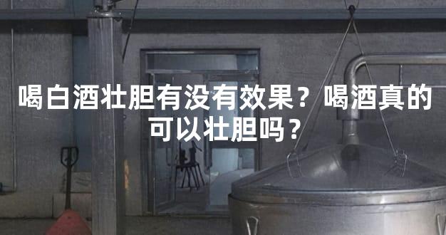 喝白酒壮胆有没有效果？喝酒真的可以壮胆吗？