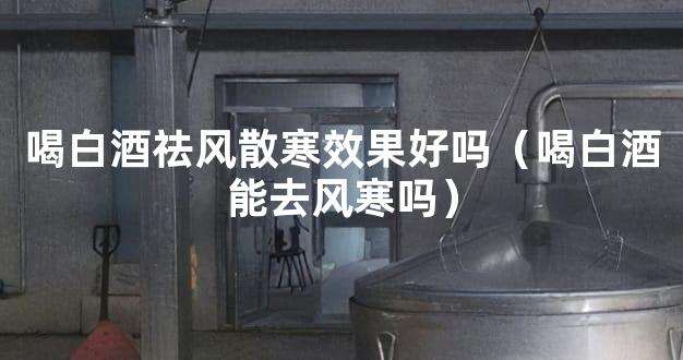 喝白酒祛风散寒效果好吗（喝白酒能去风寒吗）