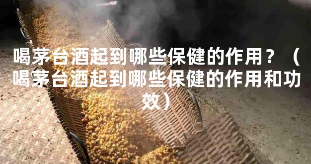 喝茅台酒起到哪些保健的作用？（喝茅台酒起到哪些保健的作用和功效）
