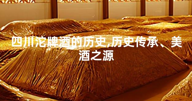 四川沱牌酒的历史,历史传承、美酒之源