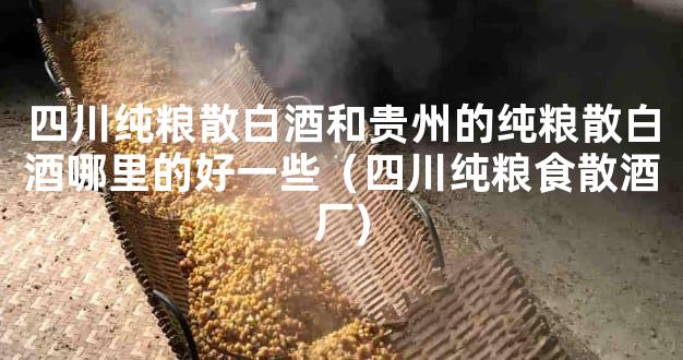 四川纯粮散白酒和贵州的纯粮散白酒哪里的好一些（四川纯粮食散酒厂)