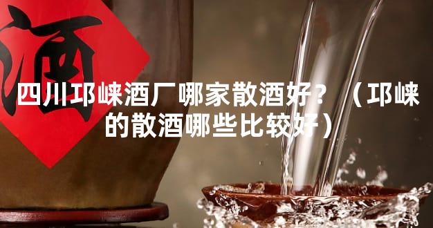 四川邛崃酒厂哪家散酒好？（邛崃的散酒哪些比较好）