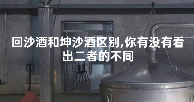 回沙酒和坤沙酒区别,你有没有看出二者的不同