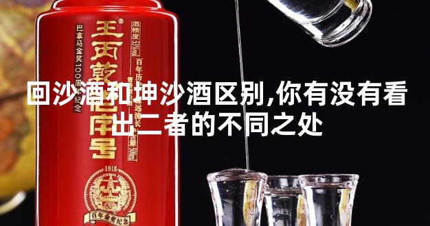 回沙酒和坤沙酒区别,你有没有看出二者的不同之处