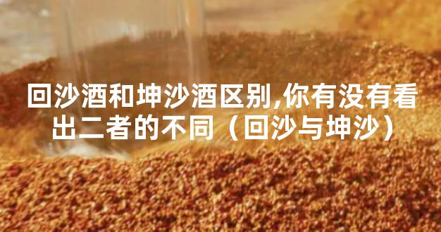 回沙酒和坤沙酒区别,你有没有看出二者的不同（回沙与坤沙）