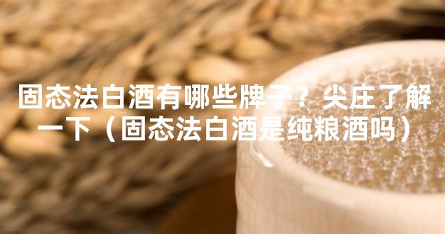 固态法白酒有哪些牌子？尖庄了解一下（固态法白酒是纯粮酒吗）