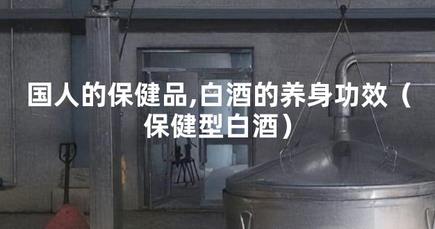 国人的保健品,白酒的养身功效（保健型白酒）
