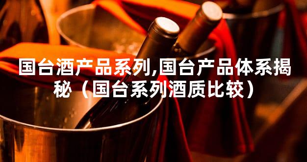 国台酒产品系列,国台产品体系揭秘（国台系列酒质比较）