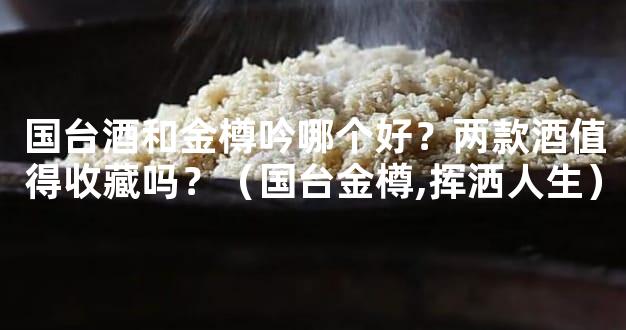 国台酒和金樽吟哪个好？两款酒值得收藏吗？（国台金樽,挥洒人生）