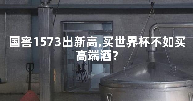 国窖1573出新高,买世界杯不如买高端酒？