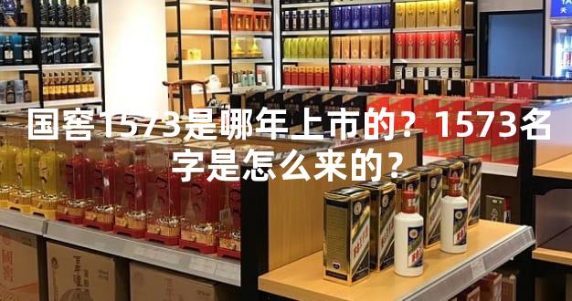 国窖1573是哪年上市的？1573名字是怎么来的？