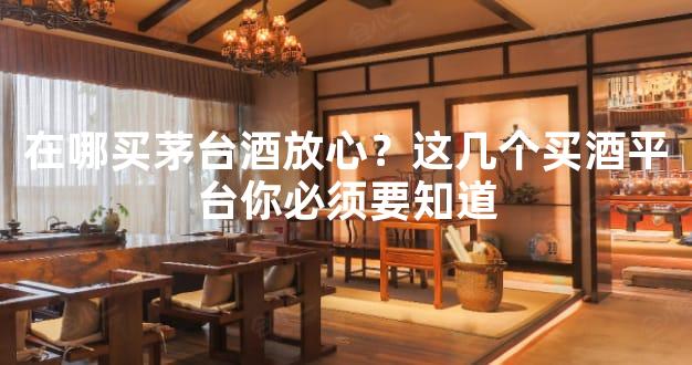 在哪买茅台酒放心？这几个买酒平台你必须要知道