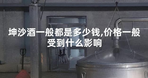坤沙酒一般都是多少钱,价格一般受到什么影响