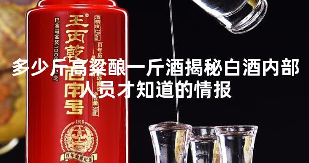 多少斤高粱酿一斤酒揭秘白酒内部人员才知道的情报