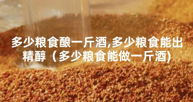 多少粮食酿一斤酒,多少粮食能出精醇（多少粮食能做一斤酒)
