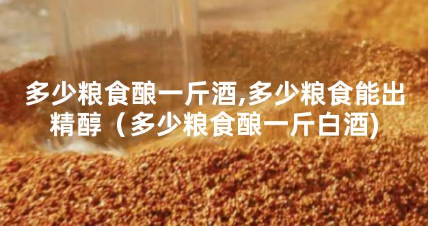 多少粮食酿一斤酒,多少粮食能出精醇（多少粮食酿一斤白酒)