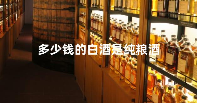 多少钱的白酒是纯粮酒