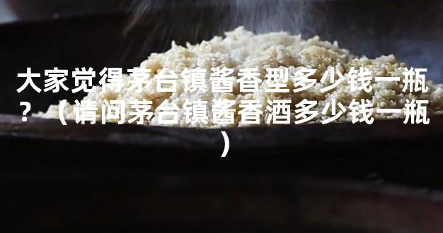 大家觉得茅台镇酱香型多少钱一瓶？（请问茅台镇酱香酒多少钱一瓶）