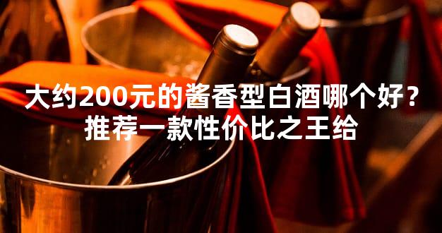 大约200元的酱香型白酒哪个好？推荐一款性价比之王给