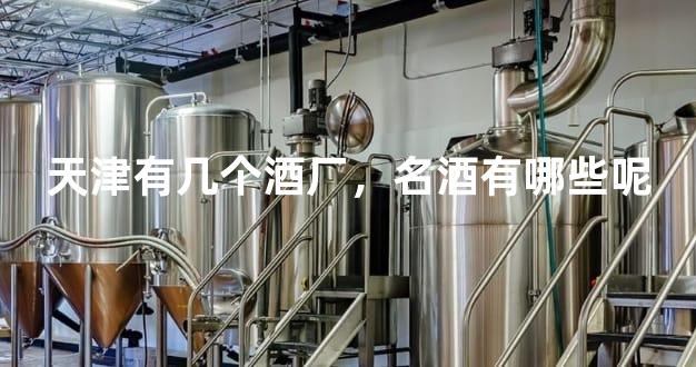 天津有几个酒厂，名酒有哪些呢