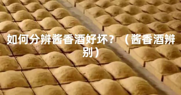 如何分辨酱香酒好坏？（酱香酒辨别）