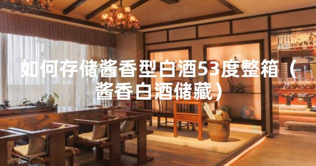 如何存储酱香型白酒53度整箱（酱香白酒储藏）