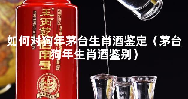 如何对狗年茅台生肖酒鉴定（茅台狗年生肖酒鉴别）