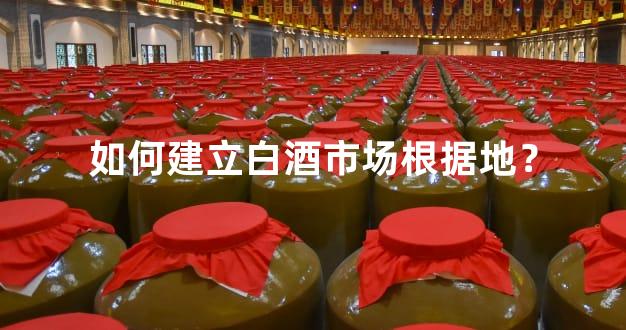 如何建立白酒市场根据地？
