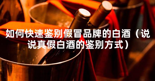 如何快速鉴别假冒品牌的白酒（说说真假白酒的鉴别方式）