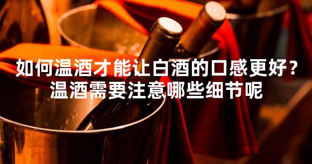 如何温酒才能让白酒的口感更好？温酒需要注意哪些细节呢