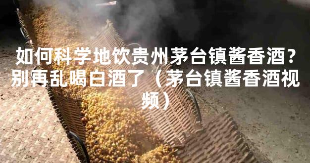 如何科学地饮贵州茅台镇酱香酒？别再乱喝白酒了（茅台镇酱香酒视频）