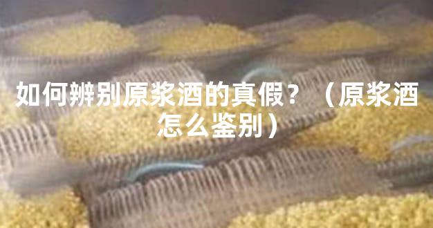 如何辨别原浆酒的真假？（原浆酒怎么鉴别）
