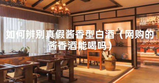 如何辨别真假酱香型白酒（网购的酱香酒能喝吗）