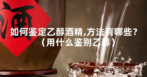 如何鉴定乙醇酒精,方法有哪些？（用什么鉴别乙醇）