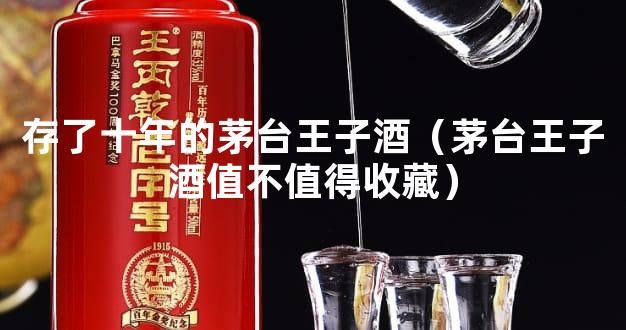 存了十年的茅台王子酒（茅台王子酒值不值得收藏）