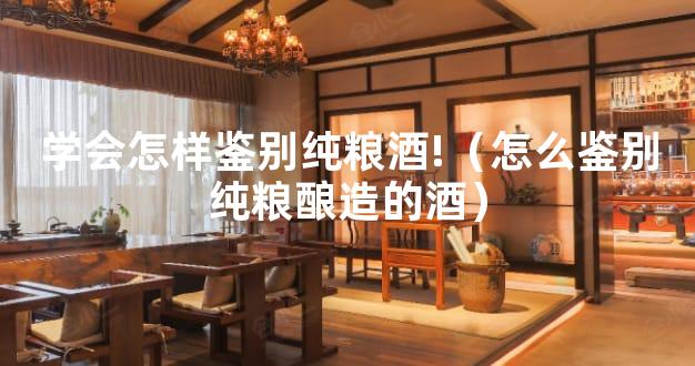 学会怎样鉴别纯粮酒!（怎么鉴别纯粮酿造的酒）