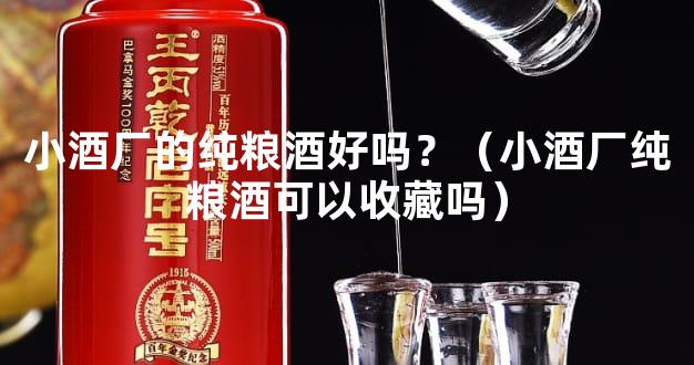 小酒厂的纯粮酒好吗？（小酒厂纯粮酒可以收藏吗）