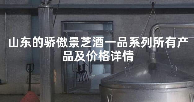 山东的骄傲景芝酒一品系列所有产品及价格详情