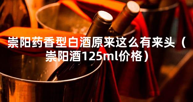 崇阳药香型白酒原来这么有来头（崇阳酒125ml价格）
