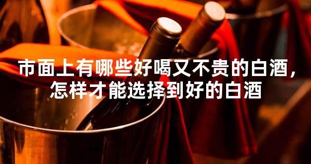 市面上有哪些好喝又不贵的白酒，怎样才能选择到好的白酒
