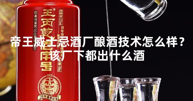 帝王威士忌酒厂酿酒技术怎么样？该厂下都出什么酒